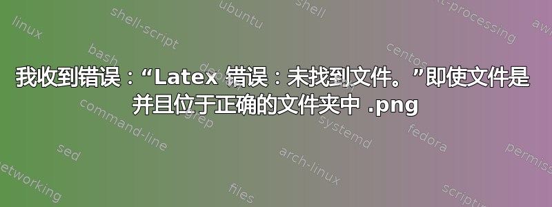 我收到错误：“Latex 错误：未找到文件。”即使文件是 .png 并且位于正确的文件夹中 