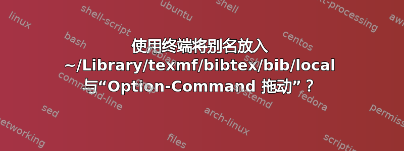 使用终端将别名放入 ~/Library/texmf/bibtex/bib/local 与“Option-Command 拖动”？