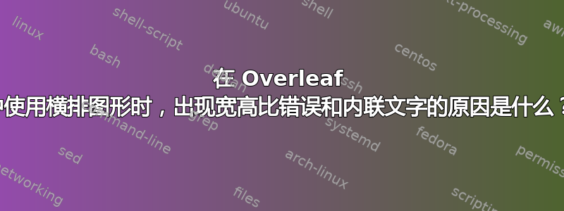 在 Overleaf 中使用横排图形时，出现宽高比错误和内联文字的原因是什么？