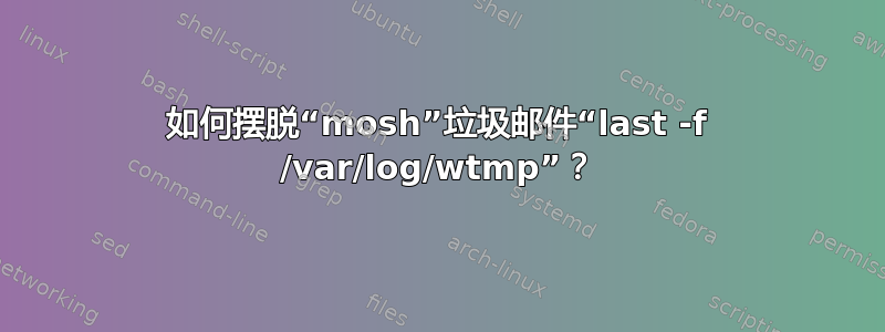 如何摆脱“mosh”垃圾邮件“last -f /var/log/wtmp”？