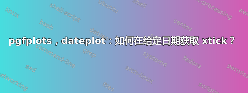 pgfplots，dateplot：如何在给定日期获取 xtick？