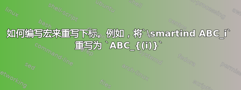 如何编写宏来重写下标。例如，将`\smartind ABC_i` 重写为 `ABC_{(i)}`