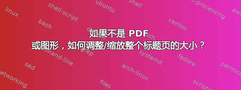 如果不是 PDF 或图形，如何调整/缩放整个标题页的大小？