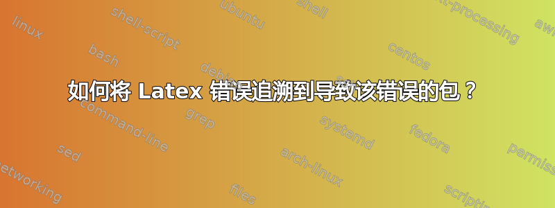 如何将 Latex 错误追溯到导致该错误的包？