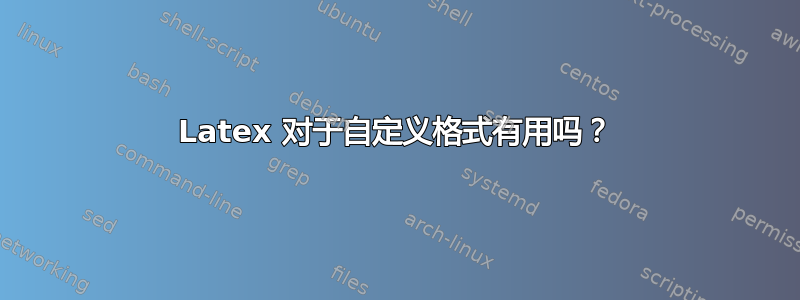 Latex 对于自定义格式有用吗？