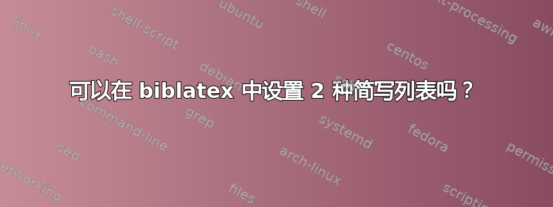 可以在 biblatex 中设置 2 种简写列表吗？