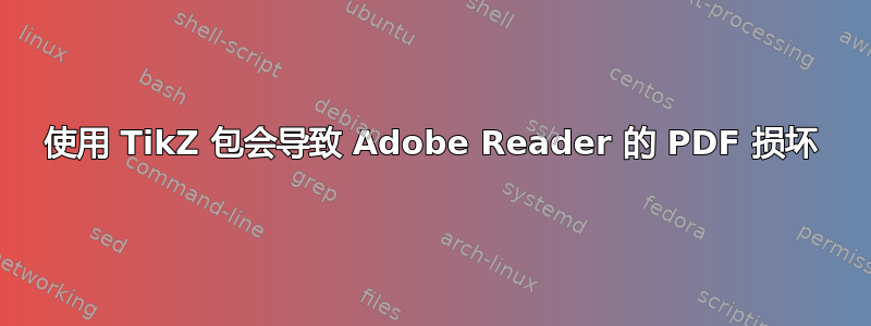 使用 TikZ 包会导致 Adob​​e Reader 的 PDF 损坏