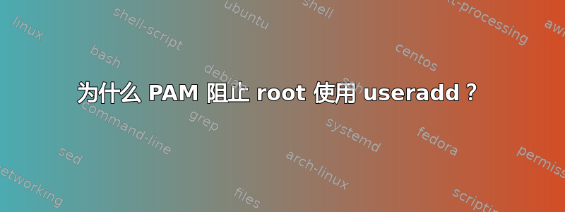 为什么 PAM 阻止 root 使用 useradd？