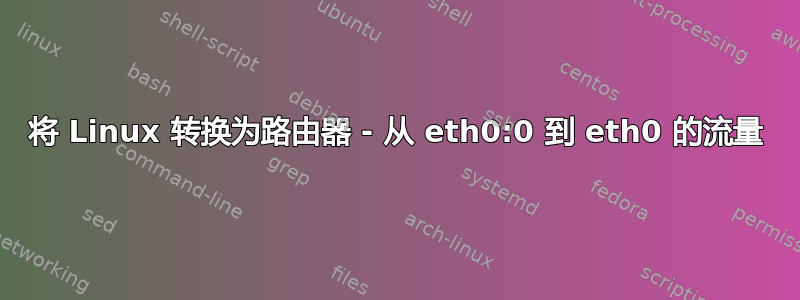 将 Linux 转换为路由器 - 从 eth0:0 到 eth0 的流量