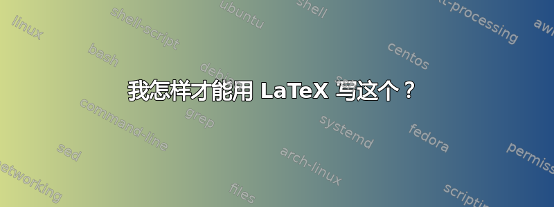 我怎样才能用 LaTeX 写这个？