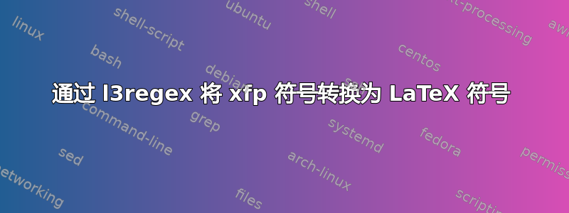 通过 l3regex 将 xfp 符号转换为 LaTeX 符号