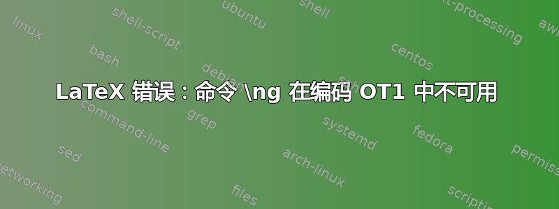 LaTeX 错误：命令 \ng 在编码 OT1 中不可用