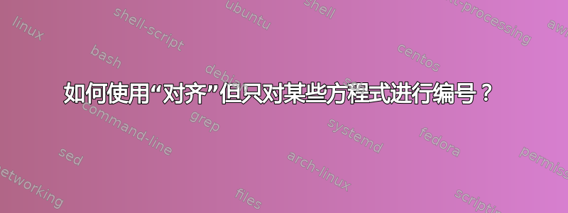 如何使用“对齐”但只对某些方程式进行编号？