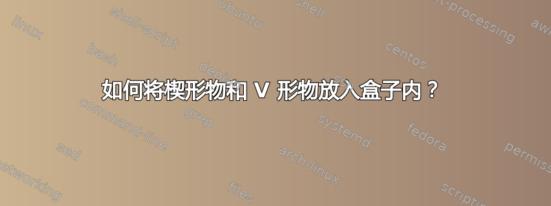 如何将楔形物和 V 形物放入盒子内？