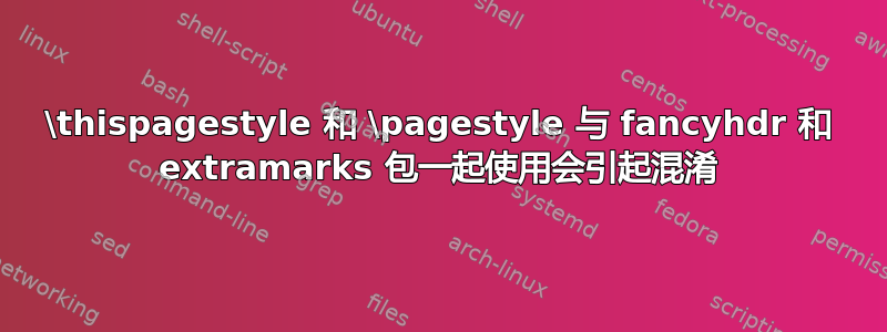 \thispagestyle 和 \pagestyle 与 fancyhdr 和 extramarks 包一起使用会引起混淆