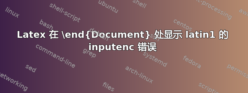 Latex 在 \end{Document} 处显示 latin1 的 inputenc 错误