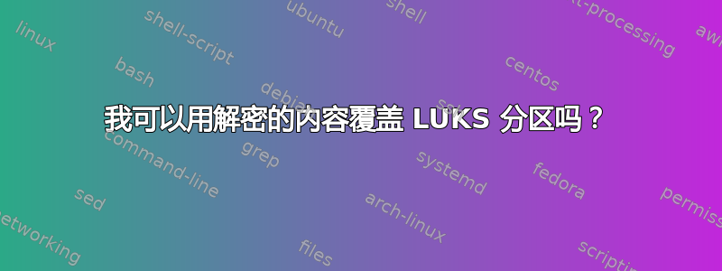 我可以用解密的内容覆盖 LUKS 分区吗？