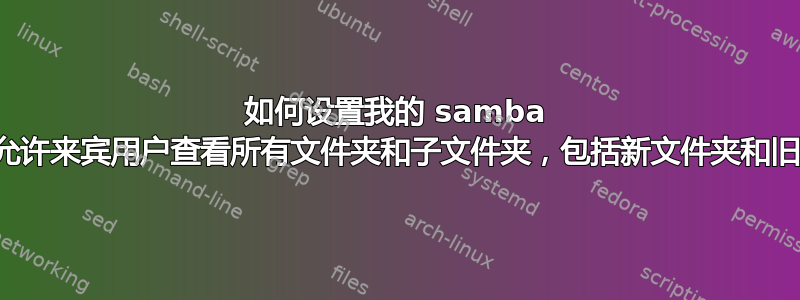 如何设置我的 samba 共享以允许来宾用户查看所有文件夹和子文件夹，包括新文件夹和旧文件夹