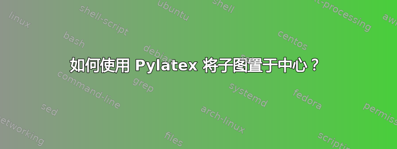 如何使用 Pylatex 将子图置于中心？