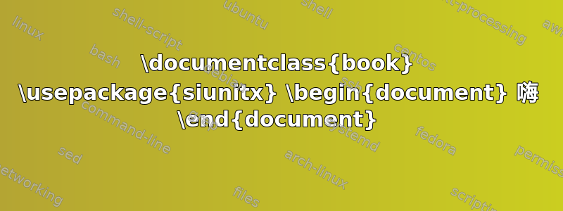 \documentclass{book} \usepackage{siunitx} \begin{document} 嗨 \end{document}