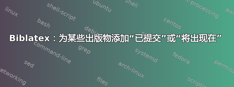 Biblatex：为某些出版物添加“已提交”或“将出现在”