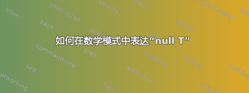 如何在数学模式中表达“null T”