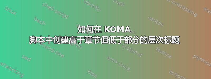 如何在 KOMA 脚本中创建高于章节但低于部分的层次标题