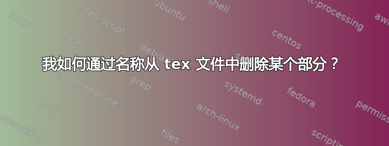 我如何通过名称从 tex 文件中删除某个部分？