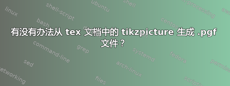 有没有办法从 tex 文档中的 tikzpicture 生成 .pgf 文件？