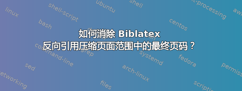 如何消除 Biblatex 反向引用压缩页面范围中的最终页码？