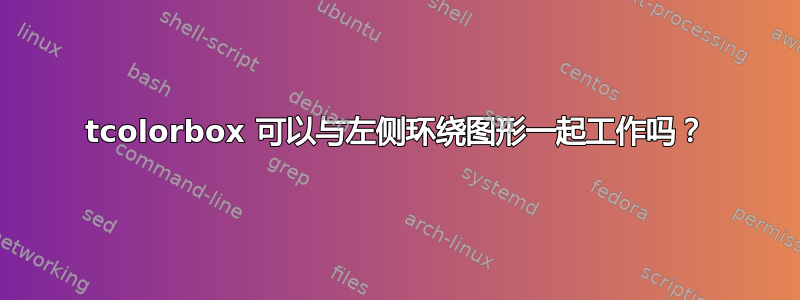 tcolorbox 可以与左侧环绕图形一起工作吗？