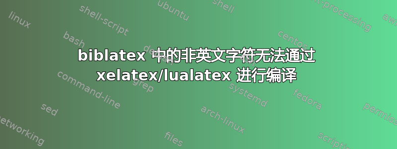 biblatex 中的非英文字符无法通过 xelatex/lualatex 进行编译