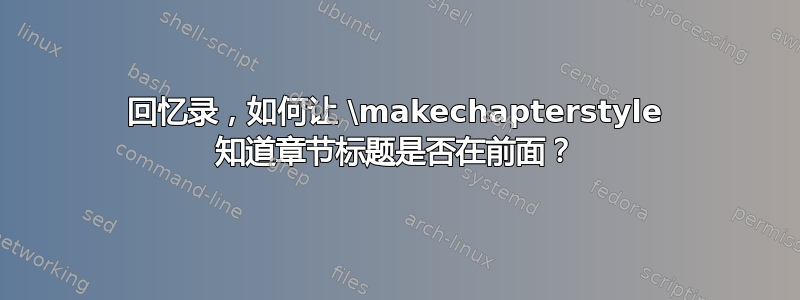 回忆录，如何让 \makechapterstyle 知道章节标题是否在前面？