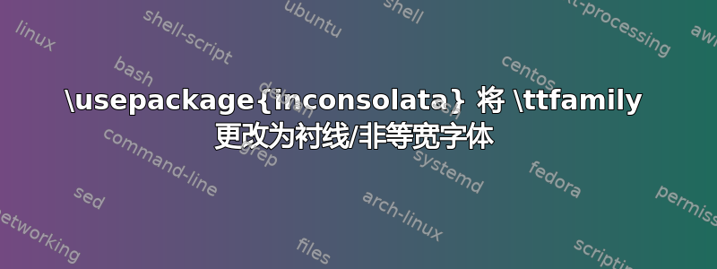 \usepackage{inconsolata} 将 \ttfamily 更改为衬线/非等宽字体