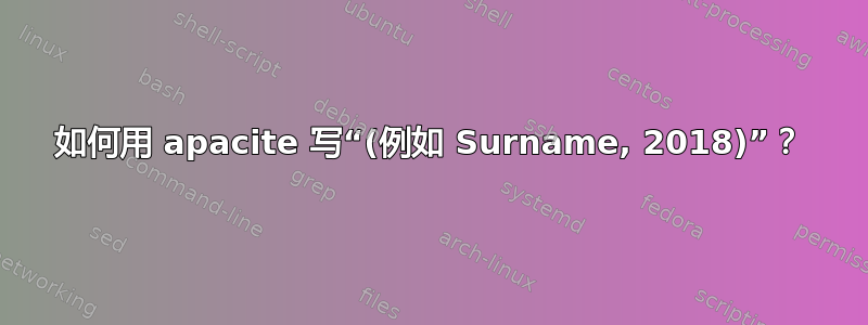 如何用 apacite 写“(例如 Surname, 2018)”？