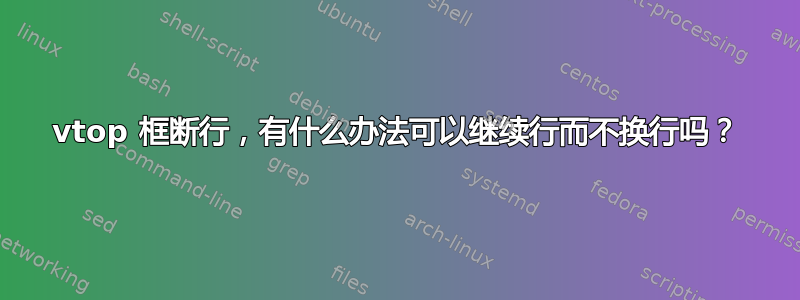 vtop 框断行，有什么办法可以继续行而不换行吗？