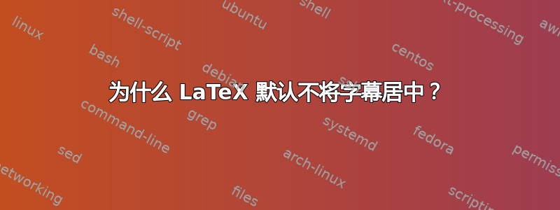 为什么 LaTeX 默认不将字幕居中？