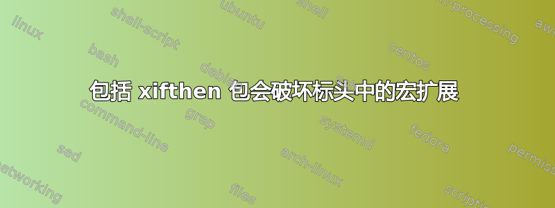 包括 xifthen 包会破坏标头中的宏扩展