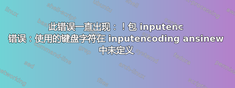 此错误一直出现：！包 inputenc 错误：使用的键盘字符在 inputencoding ansinew 中未定义