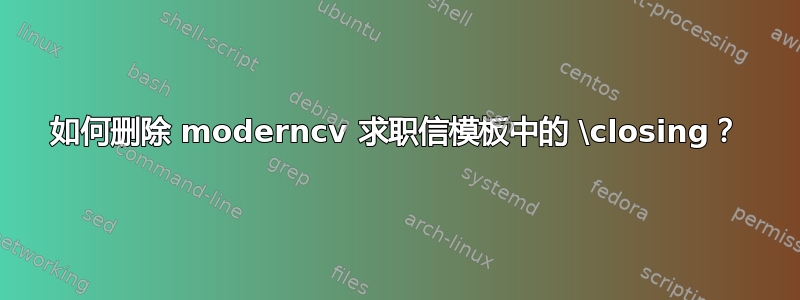 如何删除 moderncv 求职信模板中的 \closing？