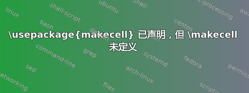 \usepackage{makecell} 已声明，但 \makecell 未定义