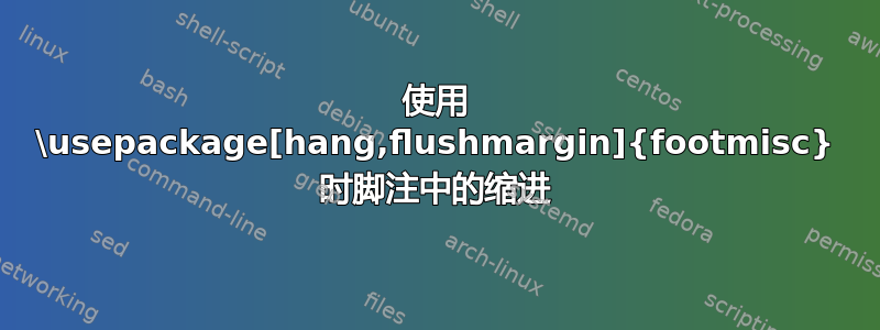 使用 \usepackage[hang,flushmargin]{footmisc} 时脚注中的缩进