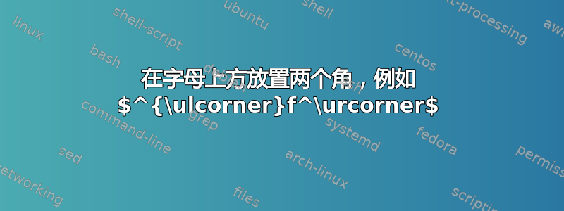 在字母上方放置两个角，例如 $^{\ulcorner}f^\urcorner$