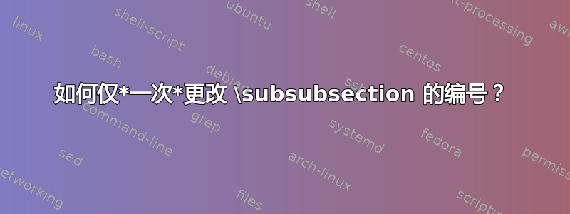 如何仅*一次*更改 \subsubsection 的编号？