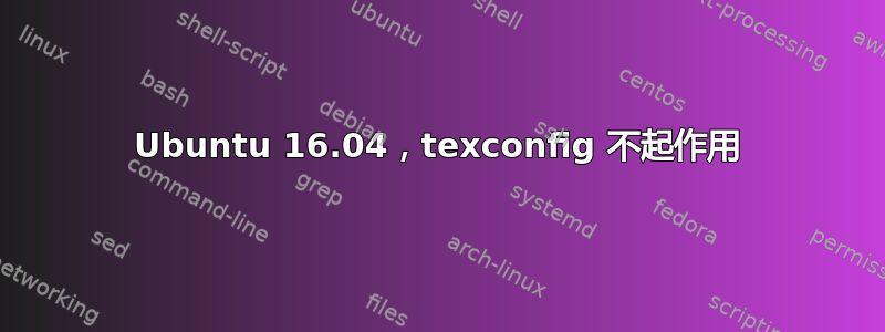 Ubuntu 16.04，texconfig 不起作用