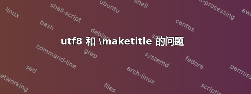 utf8 和 \maketitle 的问题 