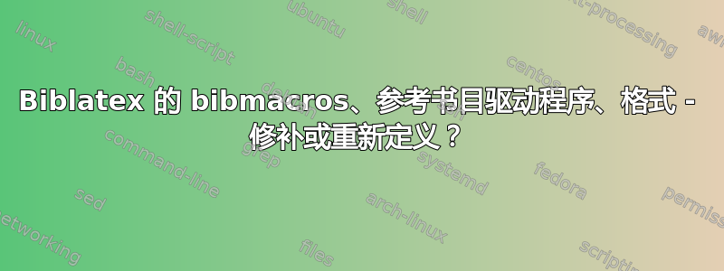 Biblatex 的 bibmacros、参考书目驱动程序、格式 - 修补或重新定义？