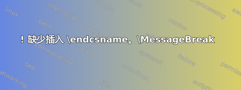 ! 缺少插入 \endcsname。\MessageBreak 