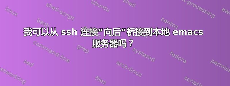 我可以从 ssh 连接“向后”桥接到本地 emacs 服务器吗？