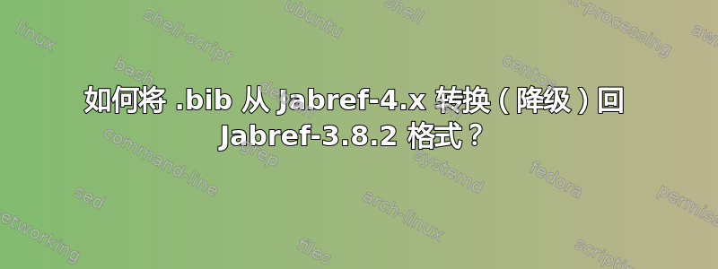 如何将 .bib 从 Jabref-4.x 转换（降级）回 Jabref-3.8.2 格式？